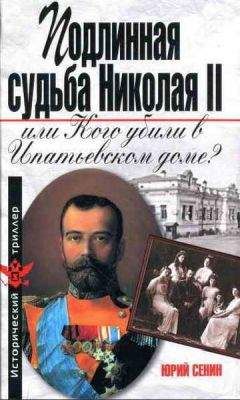 Юрий Сенин - Подлинная судьба Николая II, или Кого убили в Ипатьевском доме?