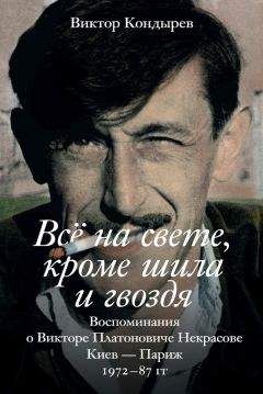 Виктор Кондырев - Всё на свете, кроме шила и гвоздя. Воспоминания о Викторе Платоновиче Некрасове. Киев – Париж. 1972–87 гг.